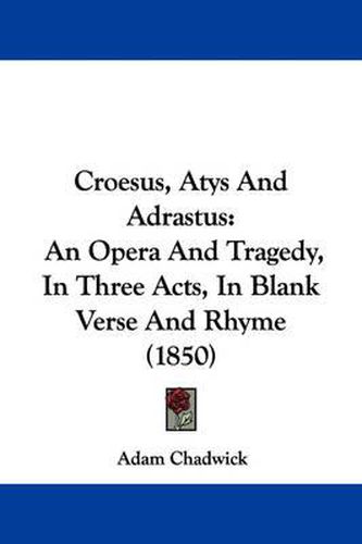 Cover image for Croesus, Atys And Adrastus: An Opera And Tragedy, In Three Acts, In Blank Verse And Rhyme (1850)