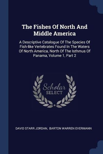 Cover image for The Fishes of North and Middle America: A Descriptive Catalogue of the Species of Fish-Like Vertebrates Found in the Waters of North America, North of the Isthmus of Panama, Volume 1, Part 2