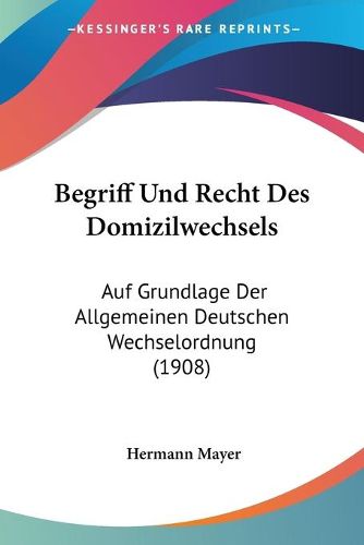 Cover image for Begriff Und Recht Des Domizilwechsels: Auf Grundlage Der Allgemeinen Deutschen Wechselordnung (1908)