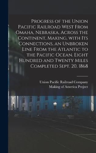 Cover image for Progress of the Union Pacific Railroad West From Omaha, Nebraska, Across the Continent, Making, With Its Connections, an Unbroken Line From the Atlantic to the Pacific Ocean. Eight Hundred and Twenty Miles Completed Sept. 20, 1868