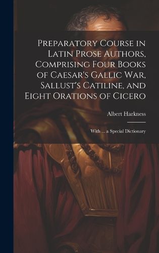 Cover image for Preparatory Course in Latin Prose Authors, Comprising Four Books of Caesar's Gallic War, Sallust's Catiline, and Eight Orations of Cicero