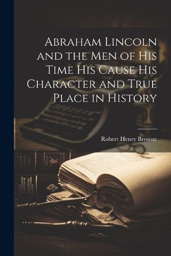 Cover image for Abraham Lincoln and the Men of his Time his Cause his Character and True Place in History