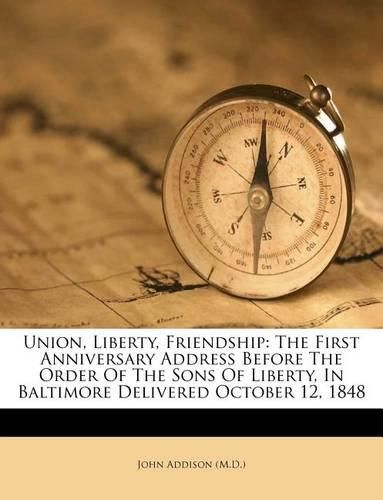 Cover image for Union, Liberty, Friendship: The First Anniversary Address Before the Order of the Sons of Liberty, in Baltimore Delivered October 12, 1848