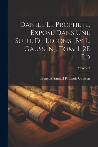 Cover image for Daniel Le Prophete, Expose Dans Une Suite De Lecons [By L. Gaussen]. Tom. 1, 2E Ed; Volume 2