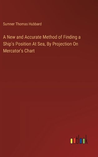 Cover image for A New and Accurate Method of Finding a Ship's Position At Sea, By Projection On Mercator's Chart