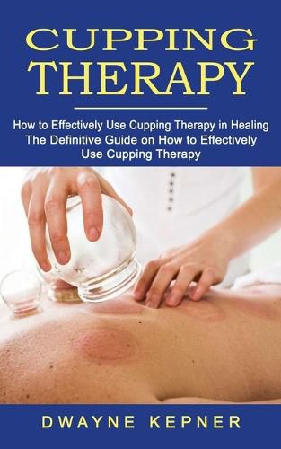 Cover image for Cupping Therapy: How to Effectively Use Cupping Therapy in Healing (The Definitive Guide on How to Effectively Use Cupping Therapy)