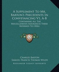 Cover image for A Supplement to Mr. Barton's Precedents in Conveyancing V1, A-B: Containing All the Miscellaneous Assurances There Referred to (1826)