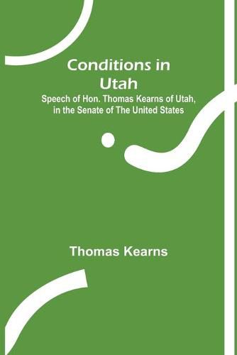 Cover image for Conditions in Utah; Speech of Hon. Thomas Kearns of Utah, in the Senate of the United States