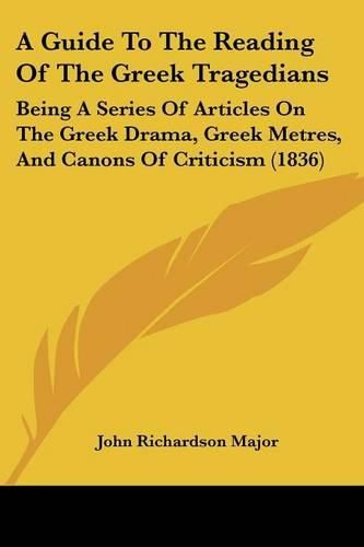 Cover image for A Guide to the Reading of the Greek Tragedians: Being a Series of Articles on the Greek Drama, Greek Metres, and Canons of Criticism (1836)
