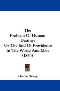 Cover image for The Problem Of Human Destiny: Or The End Of Providence In The World And Man (1864)