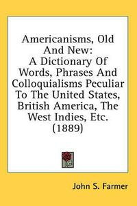 Cover image for Americanisms, Old and New: A Dictionary of Words, Phrases and Colloquialisms Peculiar to the United States, British America, the West Indies, Etc. (1889)