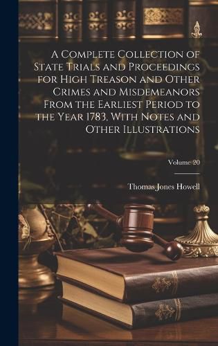 Cover image for A Complete Collection of State Trials and Proceedings for High Treason and Other Crimes and Misdemeanors From the Earliest Period to the Year 1783, With Notes and Other Illustrations; Volume 20