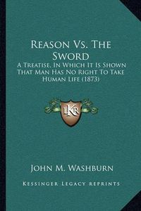 Cover image for Reason vs. the Sword: A Treatise, in Which It Is Shown That Man Has No Right to Take Human Life (1873)