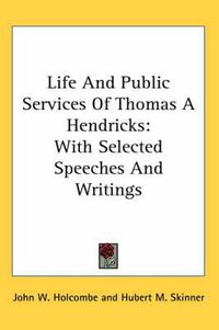 Cover image for Life and Public Services of Thomas a Hendricks: With Selected Speeches and Writings