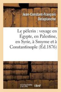 Cover image for Le Pelerin: Voyage En Egypte, En Palestine, En Syrie, A Smyrne Et A Constantinople: (2e Edition Revue, Corrigee Et Annotee)