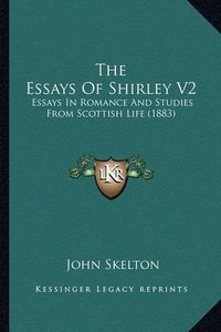 Cover image for The Essays of Shirley V2: Essays in Romance and Studies from Scottish Life (1883)