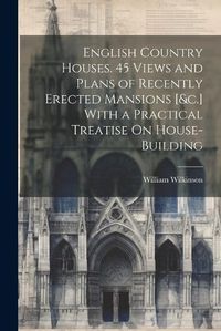 Cover image for English Country Houses. 45 Views and Plans of Recently Erected Mansions [&c.] With a Practical Treatise On House-Building