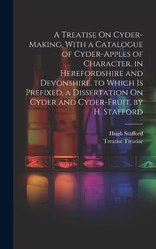 Cover image for A Treatise On Cyder-Making, With a Catalogue of Cyder-Apples of Character, in Herefordshire and Devonshire. to Which Is Prefixed, a Dissertation On Cyder and Cyder-Fruit, by H. Stafford