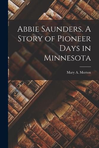 Cover image for Abbie Saunders. A Story of Pioneer Days in Minnesota