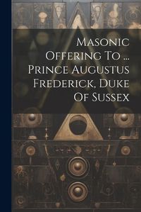 Cover image for Masonic Offering To ... Prince Augustus Frederick, Duke Of Sussex