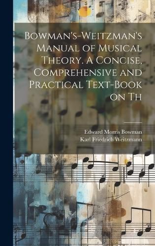 Cover image for Bowman's-Weitzman's Manual of Musical Theory. A Concise, Comprehensive and Practical Text-book on Th