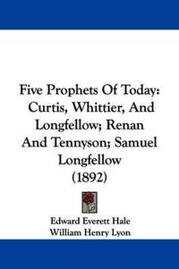 Cover image for Five Prophets of Today: Curtis, Whittier, and Longfellow; Renan and Tennyson; Samuel Longfellow (1892)