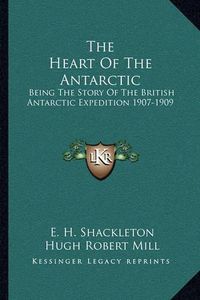 Cover image for The Heart of the Antarctic: Being the Story of the British Antarctic Expedition 1907-1909