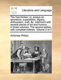 Cover image for The Free-Thinker: Or, Essays on Ignorance, Superstition, Bigotry, Enthusiasm, Craft, &C. Intermix'd with Several Pieces of Wit and Humour. ... in Three Volumes. the Second Edition, with Compleat Indexes. Volume 2 of 3