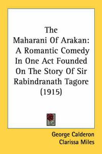 Cover image for The Maharani of Arakan: A Romantic Comedy in One Act Founded on the Story of Sir Rabindranath Tagore (1915)