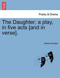 Cover image for The Daughter; A Play, in Five Acts [And in Verse].