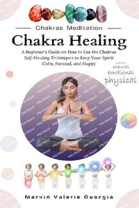 Cover image for Chakra Healing: A Beginner's Guide on How to Use the Chakras Self-Healing Techniques to Keep Your Spirit Calm, Focused, and Happy