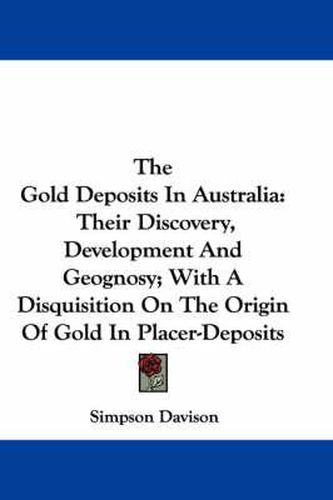 Cover image for The Gold Deposits in Australia: Their Discovery, Development and Geognosy; With a Disquisition on the Origin of Gold in Placer-Deposits