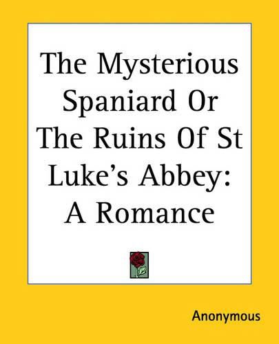 Cover image for The Mysterious Spaniard Or The Ruins Of St Luke's Abbey: A Romance