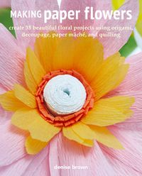 Cover image for Making Paper Flowers: Create 35 Beautiful Floral Projects Using Origami, Decoupage, Paper maChe, and Quilling