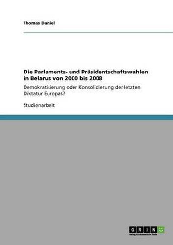 Cover image for Die Parlaments- und Prasidentschaftswahlen in Belarus von 2000 bis 2008: Demokratisierung oder Konsolidierung der letzten Diktatur Europas?