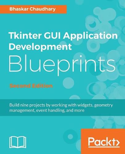 Tkinter GUI Application Development Blueprints: Build nine projects by working with widgets, geometry management, event handling, and more, 2nd Edition