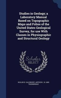 Cover image for Studies in Geology; A Laboratory Manual Based on Topographic Maps and Folios of the United States Geological Survey, for Use with Classes in Physiographic and Structural Geology