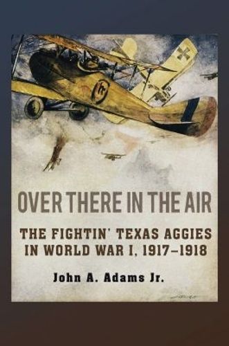 Cover image for Over There in the Air: The Fightin' Texas Aggies in World War I, 1917-1918