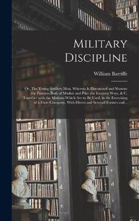 Cover image for Military Discipline: or, The Young Artillery Man. Wherein is Discoursed and Showne the Postures Both of Musket and Pike: the Exactest Ways, & C. Together With the Motions Which Are to Be Used, in the Exercising of a Foot -company. With Divers And...