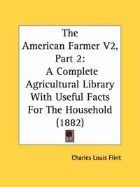 Cover image for The American Farmer V2, Part 2: A Complete Agricultural Library with Useful Facts for the Household (1882)