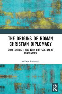 Cover image for The Origins of Roman Christian Diplomacy: Constantius II and John Chrysostom as Innovators