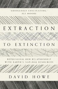 Cover image for Extraction to Extinction: Rethinking our Relationship with Earth's Natural Resources