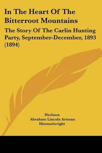 Cover image for In the Heart of the Bitterroot Mountains: The Story of the Carlin Hunting Party, September-December, 1893 (1894)