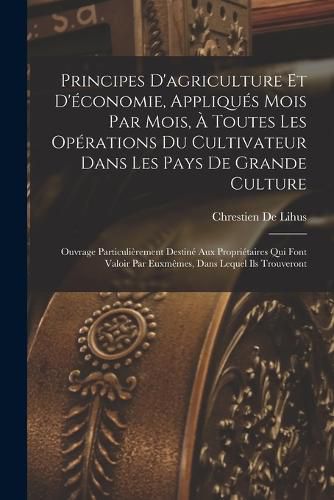 Cover image for Principes D'agriculture Et D'economie, Appliques Mois Par Mois, A Toutes Les Operations Du Cultivateur Dans Les Pays De Grande Culture