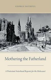Cover image for Mothering the Fatherland: A Protestant Sisterhood Repents for the Holocaust