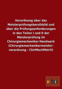 Cover image for Verordnung uber das Meisterprufungsberufsbild und uber die Prufungsanforderungen in den Teilen I und II der Meisterprufung im Chirurgiemechaniker-Handwerk (Chirurgiemechanikermeisterverordnung - ChirMechMstrV)