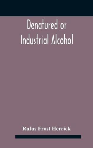 Cover image for Denatured or industrial alcohol; a treatise on the history, manufacture, composition, uses, and possibilities of industrial alcohol in the various countries permitting its use and the laws and regulations governing the same, including the United States Wit