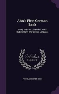 Cover image for Ahn's First German Book: Being the First Division of Ahn's Rudiments of the German Language