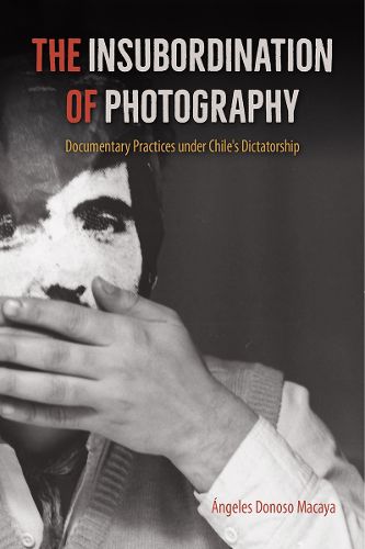 Cover image for The Insubordination of Photography: Documentary Practices under Chile's Dictatorship