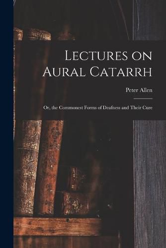 Cover image for Lectures on Aural Catarrh: or, the Commonest Forms of Deafness and Their Cure